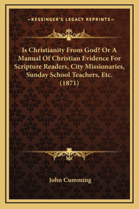 Is Christianity From God? Or A Manual Of Christian Evidence For Scripture Readers, City Missionaries, Sunday School Teachers, Etc. (1871)