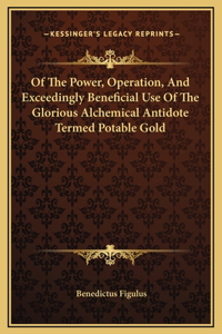 Of The Power, Operation, And Exceedingly Beneficial Use Of The Glorious Alchemical Antidote Termed Potable Gold