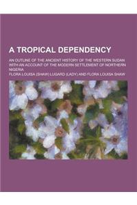 A Tropical Dependency; An Outline of the Ancient History of the Western Sudan with an Account of the Modern Settlement of Northern Nigeria