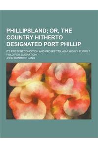 Phillipsland; Its Present Condition and Prospects, as a Highly Eligible Field for Emigration