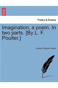 Imagination, a Poem. in Two Parts. [By L. F. Poulter.]