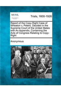 Report of the Copy-Right Case of Wheaton V. Peters. Decided in the Supreme Court of the United States with an Appendix, Containing the Acts of Congress Relating to Copy-Right
