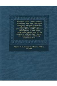 Beautiful Shells: Their Nature, Structure, and Uses Familiarly Explained, with Directions for Collecting, Cleaning, and Arranging Them in the Cabinet: Descriptions of the Most Remarkable Species, and of the Creatures Which Inhabit Them: And Explana