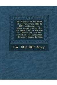 The History of the State of Georgia from 1850 to 1881, Embracing the Three Important Epochs: The Decade Before the War of 1861-5; The War; The Period of Reconstruction