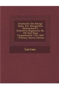 Geschichte Des Konigl. Sachs. [I.E. Koniglichen Sachsischen] 6. Infanterie-Regiments No. 105 Und Seine Vorgeschichte 1701-1887 - Primary Source Editio