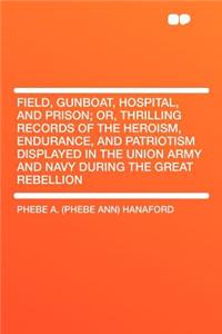 Field, Gunboat, Hospital, and Prison; Or, Thrilling Records of the Heroism, Endurance, and Patriotism Displayed in the Union Army and Navy During the Great Rebellion