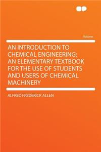 An Introduction to Chemical Engineering; An Elementary Textbook for the Use of Students and Users of Chemical Machinery