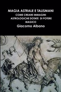Magia Astrale E Talismani. Come Creare Immagini Astrologiche Dotate Di Potere Magico