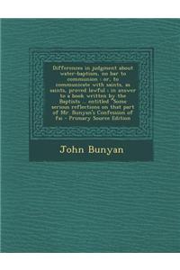 Differences in Judgment about Water-Baptism, No Bar to Communion: Or, to Communicate with Saints, as Saints, Proved Lawful; In Answer to a Book Writte