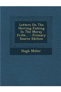 Letters on the Herring Fishing in the Moray Frith... - Primary Source Edition