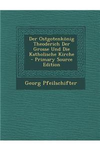 Der Ostgotenkonig Theoderich Der Grosse Und Die Katholische Kirche - Primary Source Edition