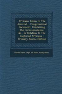 Africans Taken in the Amistad.: Congressional Document. Containing the Correspondence, &C., in Relation to the Captured Africans