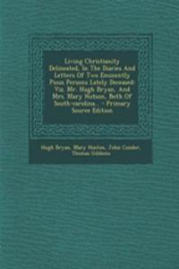 Living Christianity Delineated, in the Diaries and Letters of Two Eminently Pious Persons Lately Deceased: Viz. Mr. Hugh Bryan, and Mrs. Mary Hutson, Both of South-Carolina... - Primary Source Edition