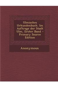 Ulmisches Urkundenbuch. Im Auftrage Der Stadt Ulm, Erster Band - Primary Source Edition