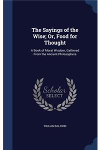 Sayings of the Wise; Or, Food for Thought: A Book of Moral Wisdom, Gathered From the Ancient Philosophers