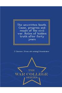 Unwritten South. Cause, Progress and Result of the Civil War. Relics of Hidden Truth After Forty Years - War College Series
