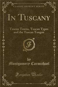 In Tuscany: Tuscan Towns, Tuscan Types and the Tuscan Tongue (Classic Reprint)