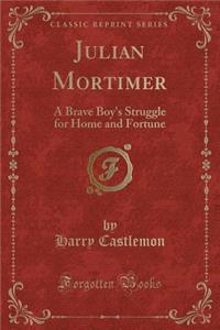 Julian Mortimer: A Brave Boy's Struggle for Home and Fortune (Classic Reprint)