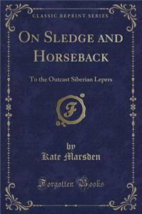 On Sledge and Horseback: To the Outcast Siberian Lepers (Classic Reprint)