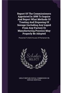 Report of the Commissioners Appointed in 1898 to Inquire and Report What Methods of Treating and Disposing of Sewage (Including Any Liquid from Any Factory or Manufacturing Process) May Properly Be Adopted