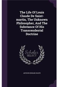 Life Of Louis Claude De Saint-martin, The Unknown Philosopher, And The Substance Of His Transcendental Doctrine