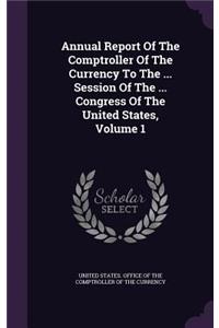 Annual Report Of The Comptroller Of The Currency To The ... Session Of The ... Congress Of The United States, Volume 1