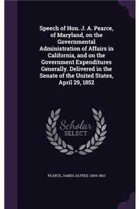 Speech of Hon. J. A. Pearce, of Maryland, on the Governmental Administration of Affairs in California, and on the Government Expenditures Generally. Delivered in the Senate of the United States, April 29, 1852