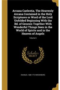 Arcana Caelestia, The Heavenly Arcana Contained in the Holy Scriptures or Word of the Lord Unfolded Beginning With the Bd. of Genesis Together With Wonderful Things Seen in the World of Spirits and in the Heaven of Angels; Volume 5