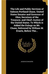 The Life and Public Services of Salmon Portland Chase, United States Senator and Governor of Ohio; Secretary of the Treasury, and Chief-Justice of the United States. To Which is Added the Eulogy on Mr. Chase, Delivered by William M. Evarts, Before