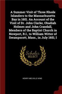 A Summer Visit of Three Rhode Islanders to the Massachusetts Bay in 1651. an Account of the Visit of Dr. John Clarke, Obadiah Holmes and John Crandall, Members of the Baptist Church in Newport, R.I., to William Witter of Swampscott, Mass., in July