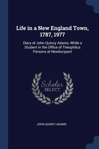 Life in a New England Town, 1787, 1977: Diary of John Quincy Adams, While a Student in the Office of Theophilus Parsons at Newburyport