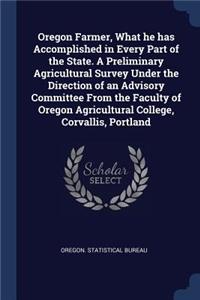 Oregon Farmer, What he has Accomplished in Every Part of the State. A Preliminary Agricultural Survey Under the Direction of an Advisory Committee From the Faculty of Oregon Agricultural College, Corvallis, Portland