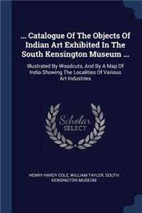 ... Catalogue Of The Objects Of Indian Art Exhibited In The South Kensington Museum ...