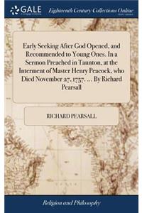 Early Seeking After God Opened, and Recommended to Young Ones. in a Sermon Preached in Taunton, at the Interment of Master Henry Peacock, Who Died November 27, 1757. ... by Richard Pearsall