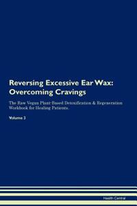 Reversing Excessive Ear Wax: Overcoming Cravings the Raw Vegan Plant-Based Detoxification & Regeneration Workbook for Healing Patients. Volume 3