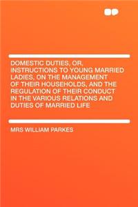 Domestic Duties, Or, Instructions to Young Married Ladies, on the Management of Their Households, and the Regulation of Their Conduct in the Various Relations and Duties of Married Life