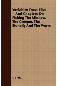 Yorkshire Trout Flies - And Chapters On Fishing The Minnow, The Creeper, The Stonefly And The Worm