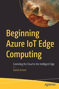 Beginning Azure IoT Edge Computing: Extending the Cloud to the Intelligent Edge