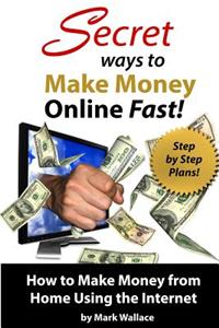 Secret Ways to Make Money Online Fast! Step-By-Step Plans for How to Make Money