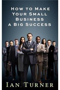How To Make Your Small Business A Big Success