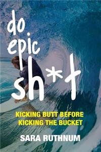 Do Epic Sh*t: Kicking Butt Before Kicking the Bucket