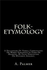 Folk-Etymology: A Dictionary of Verbal Corruptions or Words Perverted in Form or Meaning, by False Derivation or Mistaken Analogy.