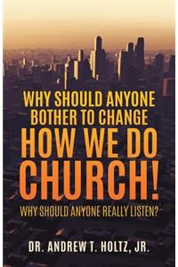 Why Should Anyone Bother to Change How We Do Church!