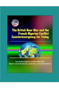 The British Boer War and the French Algerian Conflict Counterinsurgency for Today - Case Study of Algerian Conflict 1954-1962, Report on Guerilla Warfare, Small Wars, and Colonel Callwell