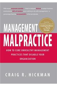 Management Malpractice: How to Cure Unhealthy Management Practices That Disable Your Organization