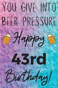 You Give Into Beer Pressure Happy 43rd Birthday