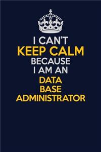I Can't Keep Calm Because I Am An Data Base Administrator