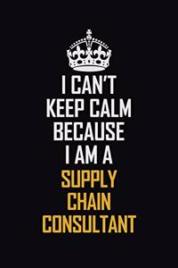 I Can't Keep Calm Because I Am A Supply Chain Consultant