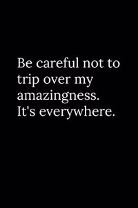 Be careful not to trip over my amazingness. It's everywhere.
