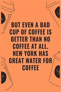 But even a bad cup of offee is better than no coffee at all new york has great water for coffee